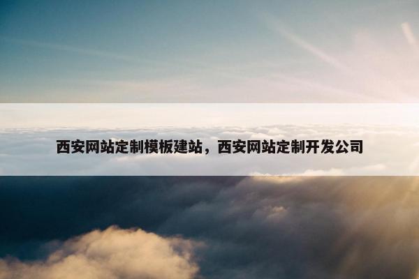 西安网站定制模板建站，西安网站定制开发公司