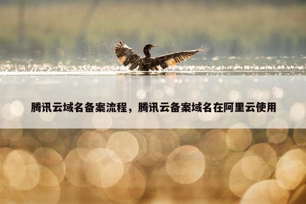 腾讯云域名备案流程，腾讯云备案域名在阿里云使用