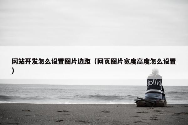 网站开发怎么设置图片边距（网页图片宽度高度怎么设置）