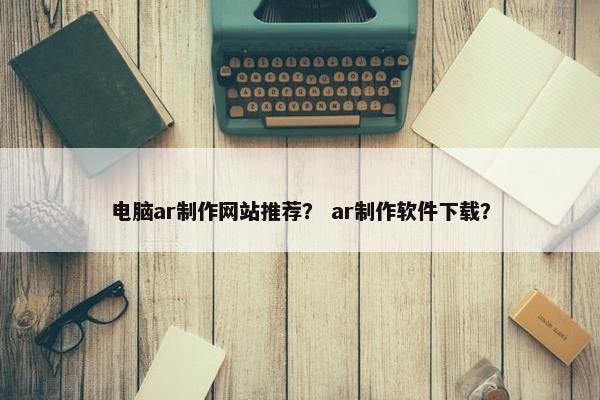 电脑ar制作网站推荐？ ar制作软件下载？