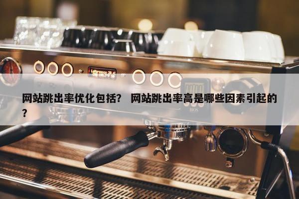 网站跳出率优化包括？ 网站跳出率高是哪些因素引起的？