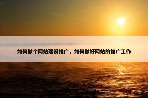 如何做个网站建设推广，如何做好网站的推广工作