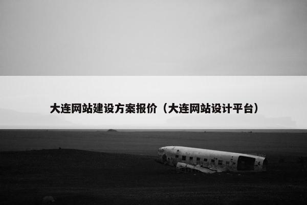 大连网站建设方案报价（大连网站设计平台）
