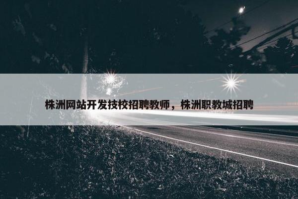 株洲网站开发技校招聘教师，株洲职教城招聘