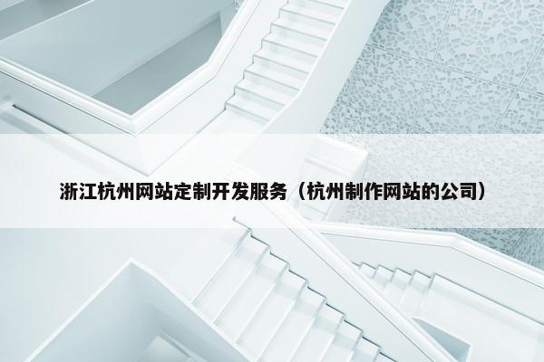 浙江杭州网站定制开发服务（杭州制作网站的公司）