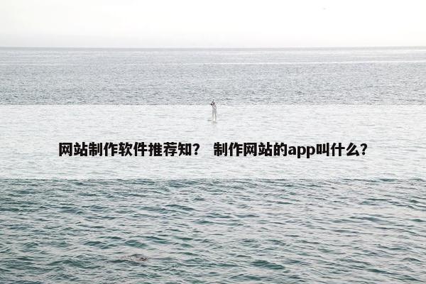 网站制作软件推荐知？ 制作网站的app叫什么？