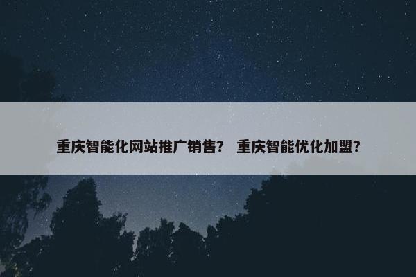 重庆智能化网站推广销售？ 重庆智能优化加盟？