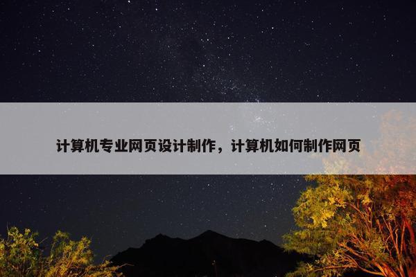 计算机专业网页设计制作，计算机如何制作网页