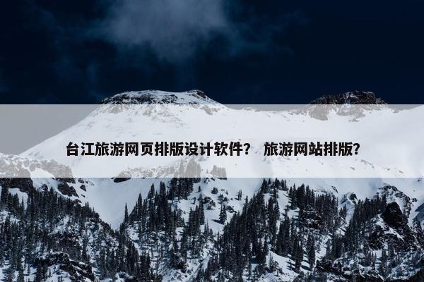 台江旅游网页排版设计软件？ 旅游网站排版？