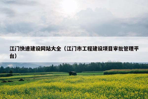 江门快速建设网站大全（江门市工程建设项目审批管理平台）