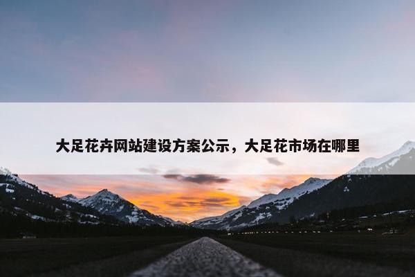 大足花卉网站建设方案公示，大足花市场在哪里