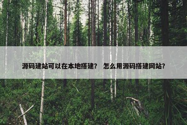 源码建站可以在本地搭建？ 怎么用源码搭建网站？