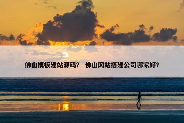 佛山模板建站源码？ 佛山网站搭建公司哪家好？