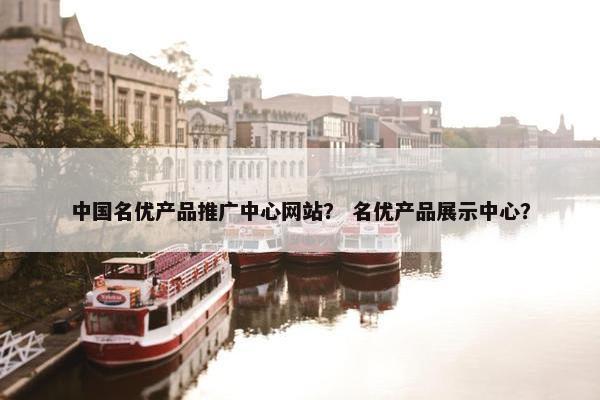 中国名优产品推广中心网站？ 名优产品展示中心？