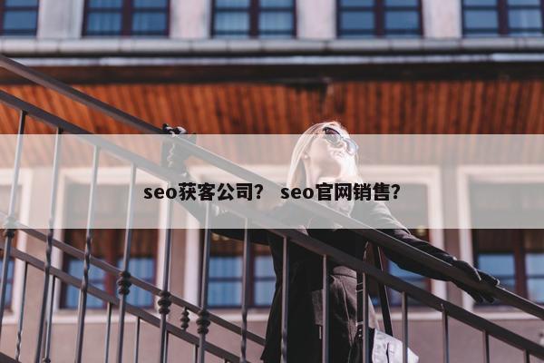seo获客公司？ seo官网销售？
