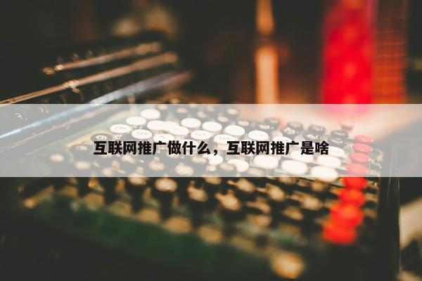 互联网推广做什么，互联网推广是啥