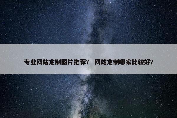 专业网站定制图片推荐？ 网站定制哪家比较好？