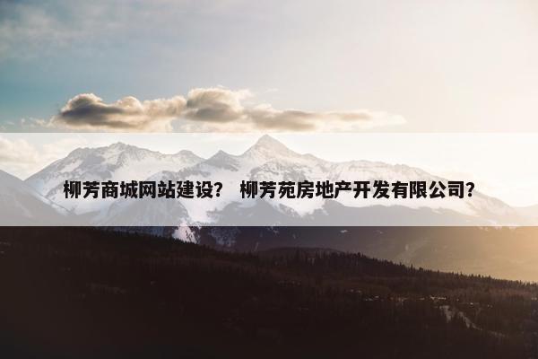 柳芳商城网站建设？ 柳芳苑房地产开发有限公司？