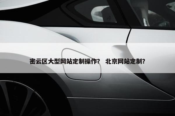 密云区大型网站定制操作？ 北京网站定制？