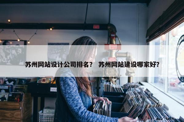 苏州网站设计公司排名？ 苏州网站建设哪家好？