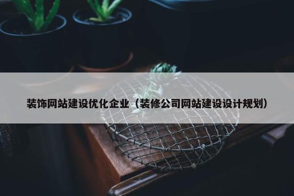 装饰网站建设优化企业（装修公司网站建设设计规划）