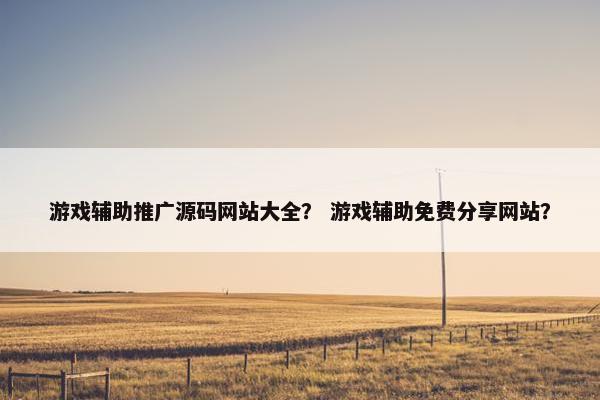 游戏辅助推广源码网站大全？ 游戏辅助免费分享网站？