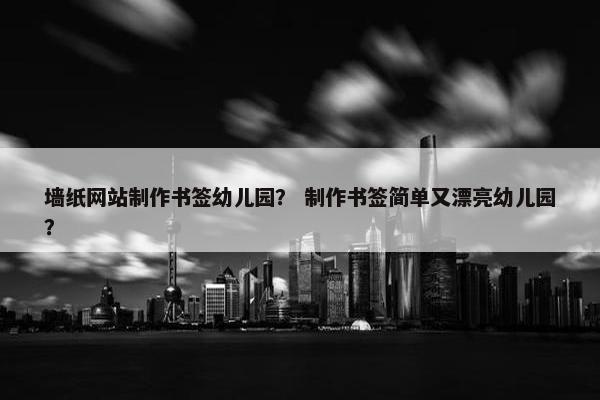 墙纸网站制作书签幼儿园？ 制作书签简单又漂亮幼儿园？