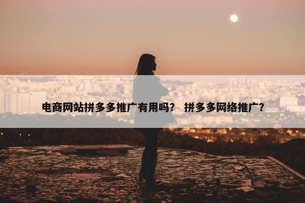 电商网站拼多多推广有用吗？ 拼多多网络推广？
