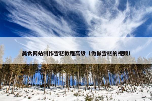 美食网站制作雪糕教程高级（做做雪糕的视频）