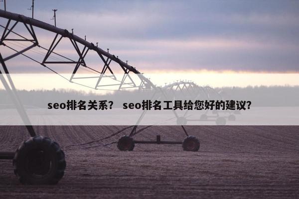 seo排名关系？ seo排名工具给您好的建议？