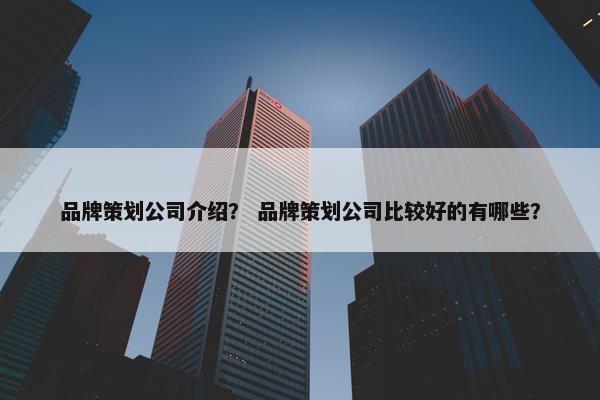 品牌策划公司介绍？ 品牌策划公司比较好的有哪些？