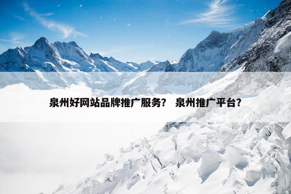 泉州好网站品牌推广服务？ 泉州推广平台？