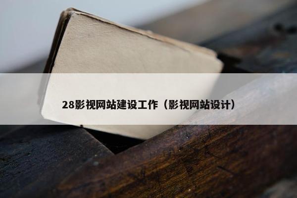 28影视网站建设工作（影视网站设计）