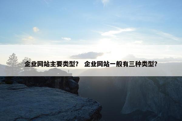 企业网站主要类型？ 企业网站一般有三种类型？