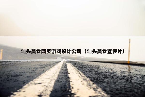 汕头美食网页游戏设计公司（汕头美食宣传片）