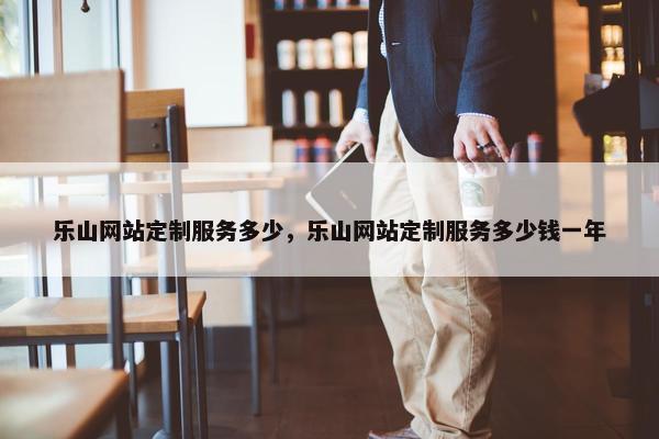 乐山网站定制服务多少，乐山网站定制服务多少钱一年
