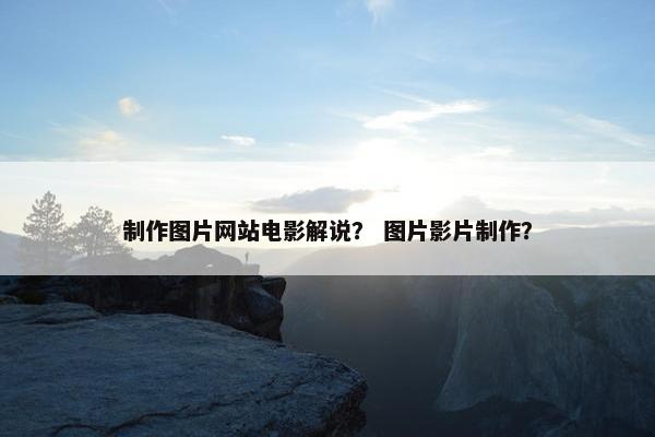 制作图片网站电影解说？ 图片影片制作？