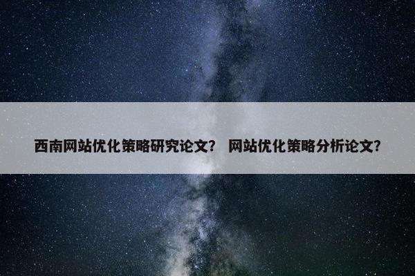 西南网站优化策略研究论文？ 网站优化策略分析论文？