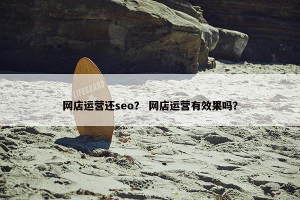 网店运营还seo？ 网店运营有效果吗？