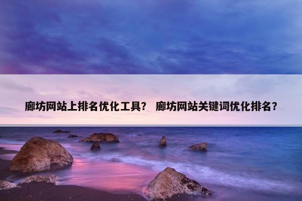 廊坊网站上排名优化工具？ 廊坊网站关键词优化排名？