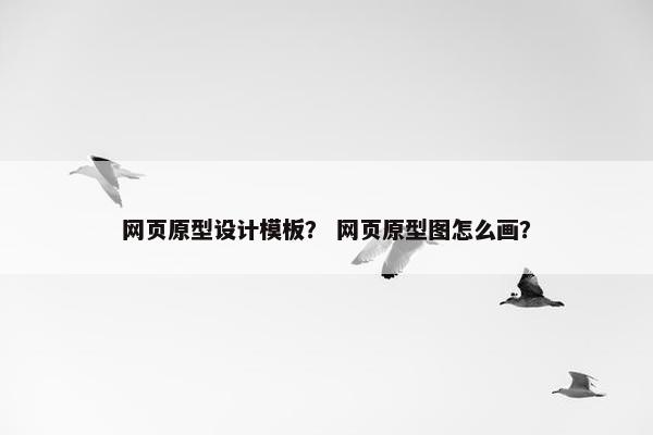 网页原型设计模板？ 网页原型图怎么画？