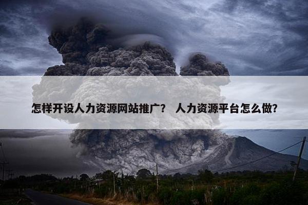 怎样开设人力资源网站推广？ 人力资源平台怎么做？