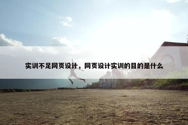 实训不足网页设计，网页设计实训的目的是什么