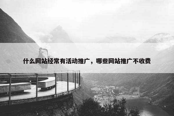 什么网站经常有活动推广，哪些网站推广不收费