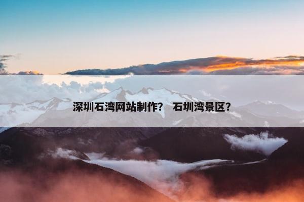 深圳石湾网站制作？ 石圳湾景区？