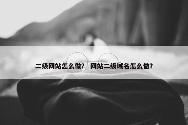 二级网站怎么做？ 网站二级域名怎么做？