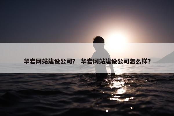 华岩网站建设公司？ 华岩网站建设公司怎么样？