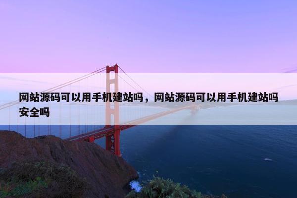 网站源码可以用手机建站吗，网站源码可以用手机建站吗安全吗