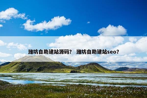 潍坊自助建站源码？ 潍坊自助建站seo？