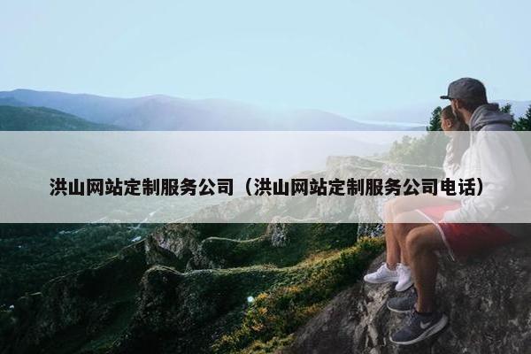 洪山网站定制服务公司（洪山网站定制服务公司电话）